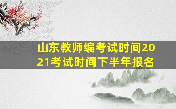 山东教师编考试时间2021考试时间下半年报名