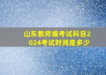 山东教师编考试科目2024考试时间是多少