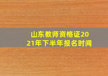 山东教师资格证2021年下半年报名时间