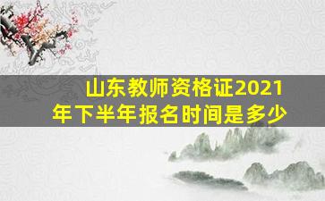 山东教师资格证2021年下半年报名时间是多少