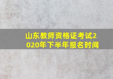 山东教师资格证考试2020年下半年报名时间