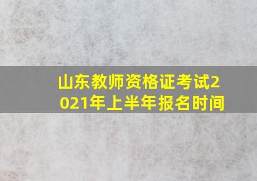 山东教师资格证考试2021年上半年报名时间