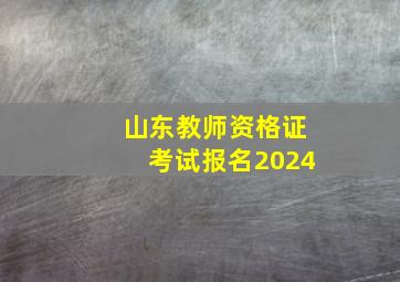 山东教师资格证考试报名2024