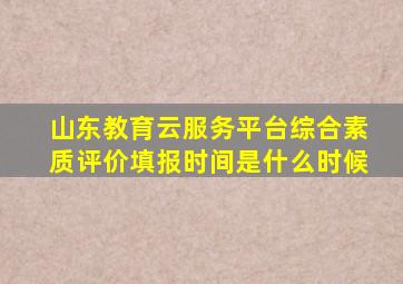 山东教育云服务平台综合素质评价填报时间是什么时候