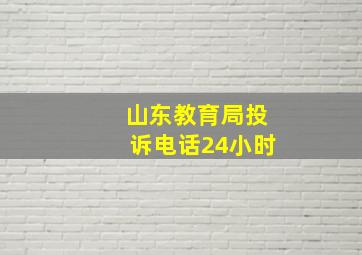 山东教育局投诉电话24小时