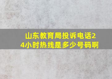 山东教育局投诉电话24小时热线是多少号码啊