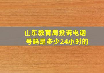 山东教育局投诉电话号码是多少24小时的