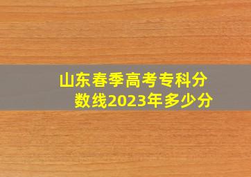 山东春季高考专科分数线2023年多少分