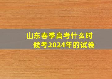 山东春季高考什么时候考2024年的试卷