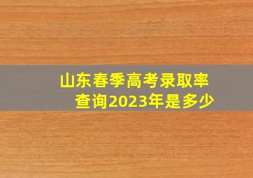 山东春季高考录取率查询2023年是多少