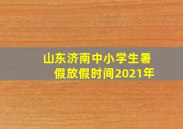 山东济南中小学生暑假放假时间2021年