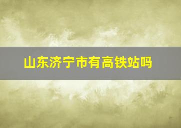 山东济宁市有高铁站吗