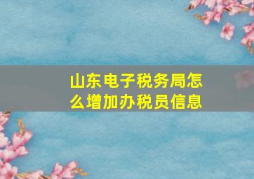 山东电子税务局怎么增加办税员信息