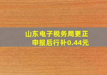 山东电子税务局更正申报后行补0.44元