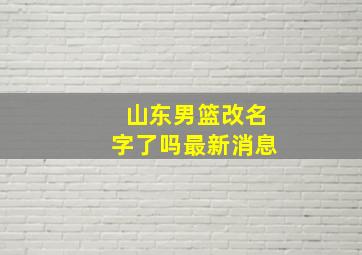 山东男篮改名字了吗最新消息