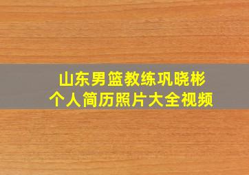 山东男篮教练巩晓彬个人简历照片大全视频