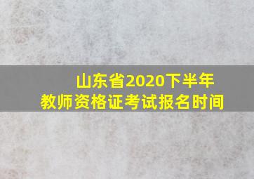 山东省2020下半年教师资格证考试报名时间