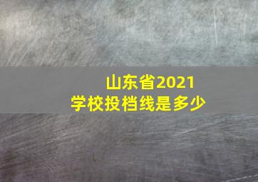 山东省2021学校投档线是多少