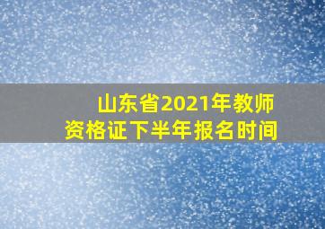 山东省2021年教师资格证下半年报名时间