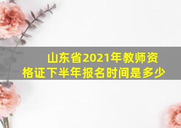 山东省2021年教师资格证下半年报名时间是多少