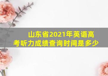 山东省2021年英语高考听力成绩查询时间是多少