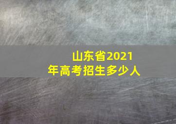 山东省2021年高考招生多少人