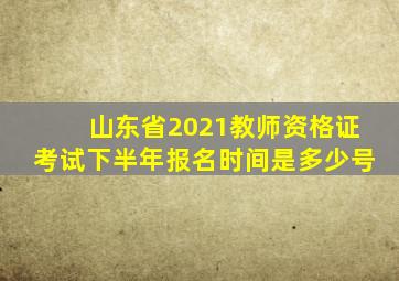 山东省2021教师资格证考试下半年报名时间是多少号