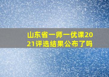 山东省一师一优课2021评选结果公布了吗