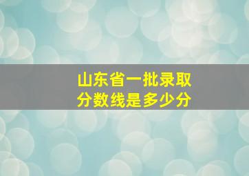 山东省一批录取分数线是多少分