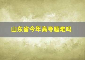 山东省今年高考题难吗