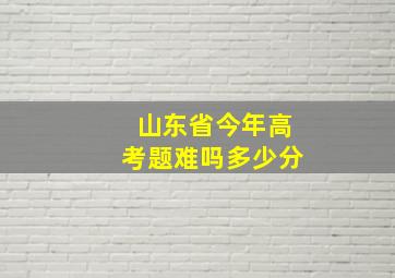 山东省今年高考题难吗多少分