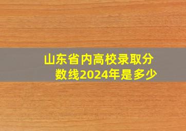 山东省内高校录取分数线2024年是多少