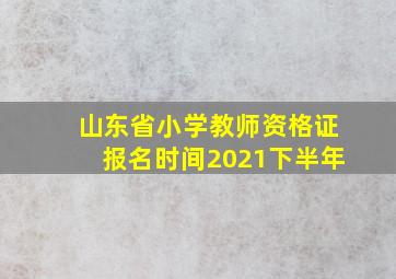 山东省小学教师资格证报名时间2021下半年