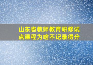 山东省教师教育研修试点课程为啥不记录得分