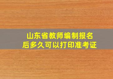 山东省教师编制报名后多久可以打印准考证