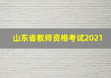 山东省教师资格考试2021