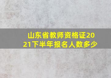 山东省教师资格证2021下半年报名人数多少