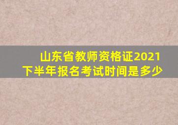 山东省教师资格证2021下半年报名考试时间是多少