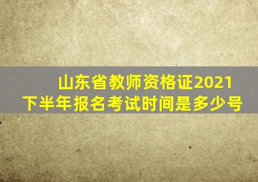 山东省教师资格证2021下半年报名考试时间是多少号