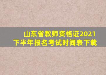 山东省教师资格证2021下半年报名考试时间表下载