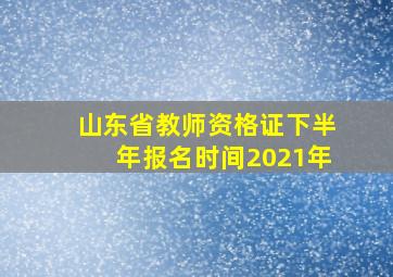 山东省教师资格证下半年报名时间2021年