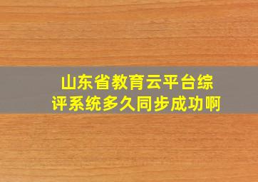 山东省教育云平台综评系统多久同步成功啊