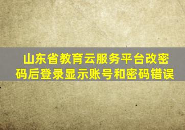 山东省教育云服务平台改密码后登录显示账号和密码错误