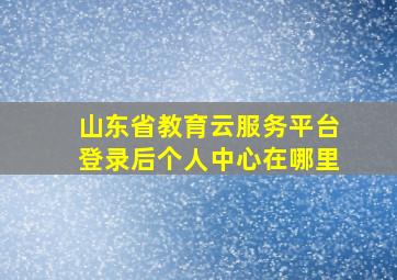 山东省教育云服务平台登录后个人中心在哪里