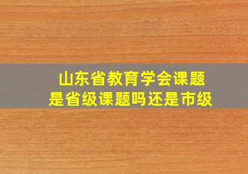 山东省教育学会课题是省级课题吗还是市级