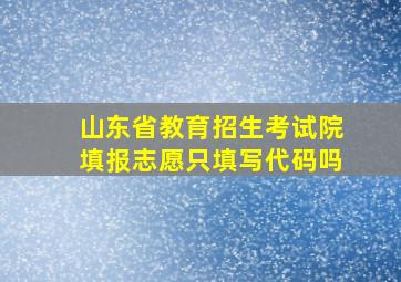 山东省教育招生考试院填报志愿只填写代码吗