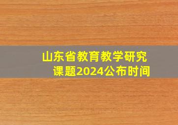 山东省教育教学研究课题2024公布时间