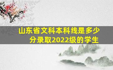 山东省文科本科线是多少分录取2022级的学生