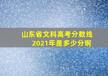 山东省文科高考分数线2021年是多少分啊