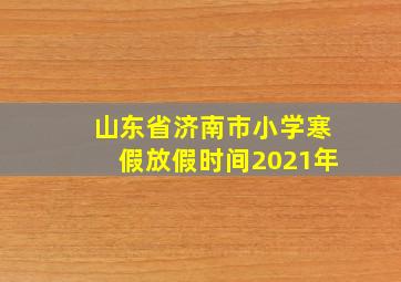 山东省济南市小学寒假放假时间2021年